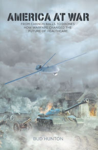 Title: America at War: From Cannon Balls to Drones - How Warfare Changed The Future of Healthcare, Author: Bud Hunton