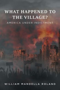 Title: What Happened to the Village?: America under Indictment, Author: William Mandella M Roland