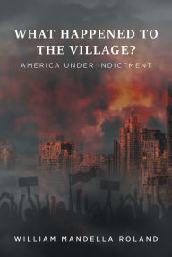 Title: What Happened to the Village?: America under Indictment, Author: William Mandella Roland