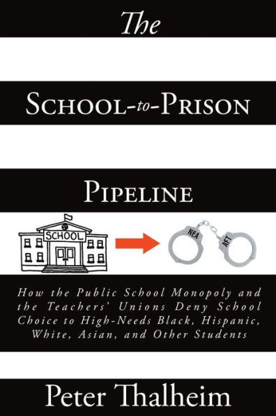 the School-to-Prison Pipeline: How Public School Monopoly and Teachers' Unions Deny Choice to High-Needs Black, Hispanic, White, Asian, Other Students