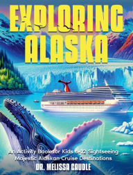 Title: Exploring Alaska: An Activity Book for Kids 6-12 to Explore Majestic Cruise Ship Destinations, Author: Dr. Melissa Caudle