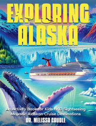 Exploring Alaska: An Activity Book for Kids 6-12 to Explore Majestic Cruise Ship Destinations