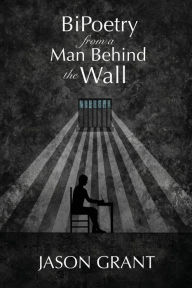 Title: BiPoetry from a Man Behind the Wall, Author: Jason Grant