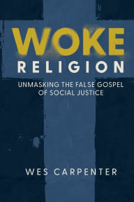 Title: Woke Religion: Unmasking the False Gospel of Social Justice, Author: Wes Carpenter