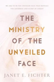 Title: The Ministry of the Unveiled Face, Author: Janet E. Fichter