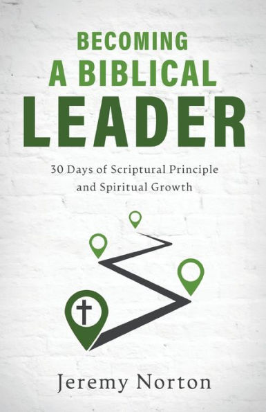 Becoming a Biblical Leader: 30 Days of Scriptural Principle and Spiritual Growth