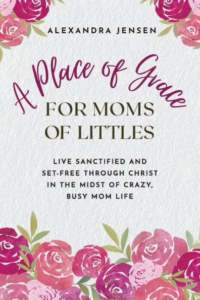 A Place of Grace for Moms Littles: Live Sanctified and Set-free Through Christ the Midst Crazy, Busy Mom Life