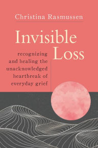 Search and download pdf books Invisible Loss: Recognizing and Healing the Unacknowledged Heartbreak of Everyday Grief CHM PDB PDF (English literature) 9781649630070 by Christina Rasmussen