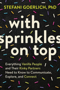 Rapidshare book download With Sprinkles on Top: Everything Vanilla People and Their Kinky Partners Need to Know to Communicate, Explore, and Connect 9781649630346 by Stefani Goerlich in English 