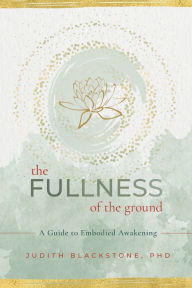 Title: The Fullness of the Ground: A Guide to Embodied Awakening, Author: Judith Blackstone Ph.D
