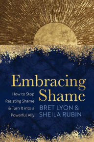 Title: Embracing Shame: How to Stop Resisting Shame and Turn It into a Powerful Ally, Author: Bret Lyon Ph.D.