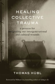 Title: Healing Collective Trauma: A Process for Integrating Our Intergenerational and Cultural Wounds, Author: Thomas Hübl