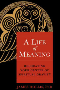 Title: A Life of Meaning: Relocating Your Center of Spiritual Gravity, Author: James Hollis Ph.D.
