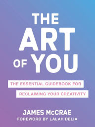 Title: The Art of You: The Essential Guidebook for Reclaiming Your Creativity, Author: James McCrae