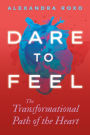 Dare to Feel: The Transformational Path of the Heart