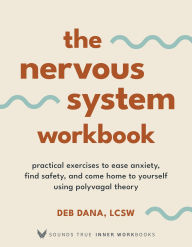 Title: The Nervous System Workbook: Practical Exercises to Ease Anxiety, Find Safety, and Come Home to Yourself Using Polyvagal Theory, Author: Deb Dana LCSW