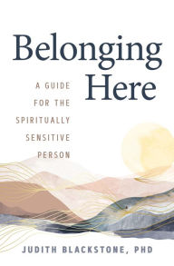 Title: Belonging Here: A Guide for the Spiritually Sensitive Person, Author: Judith Blackstone Ph.D.