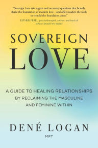 Title: Sovereign Love: A Guide to Healing Relationships by Reclaiming the Masculine and Feminine Within, Author: Dené Logan MFT