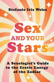 Sex and Your Stars: A Sexologist's Guide to the Erotic Energy of the Zodiac