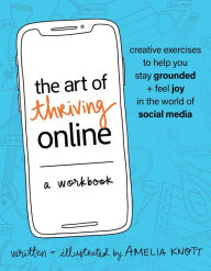 Title: The Art of Thriving Online: A Workbook: Creative Exercises to Help You Stay Grounded and Feel Joy in the World of Social Media, Author: Amelia Knott RP