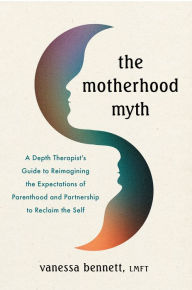 Title: The Motherhood Myth: A Depth Therapist's Guide to Reimagining the Expectations of Parenthood and Partnership to Reclaim the Self, Author: Vanessa Bennett