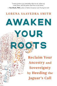 Title: Awaken Your Roots: Reclaim Your Ancestry and Sovereignty by Heeding the Jaguar's Call, Author: Lorena Saavedra Smith