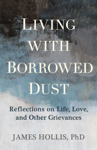 Title: Living with Borrowed Dust: Reflections on Life, Love, and Other Grievances, Author: James Hollis Ph.D.