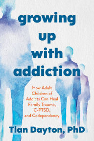 Title: Growing Up with Addiction: How Adult Children of Addicts Can Heal Family Trauma, C-PTSD, and Codependency, Author: Tian Dayton