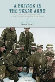 Title: A Private in the Texas Army: At War in Italy, France, and Germany with the 111th Engineers, 36th Division, in World War II, Author: John A. Pearce