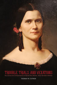 Title: Trouble, Trials, and Vexations: The Journal and Correspondence of Rachel Perry Moores, Texas Plantation Mistress, Author: Thomas W. Cutrer