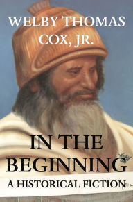 Title: IN THE BEGINNING: A HISTORICAL FICTION, Author: WELBY THOMAS COX