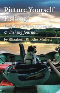Title: Picture Yourself Fishing!: Pacific Northwest Pictorial & Fishing Journal., Author: By: Elizabeth Rhodes Moffett Musician