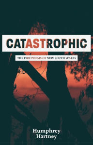 Title: Catastrophic: The Fire Poems of New South Wales, Author: Humphrey Hartney
