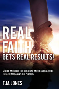 Title: Real Faith Gets Real Results!: Simple and Effective Spiritual and Practical Guide To Faith and Answered Prayers, Author: T.M. Jones