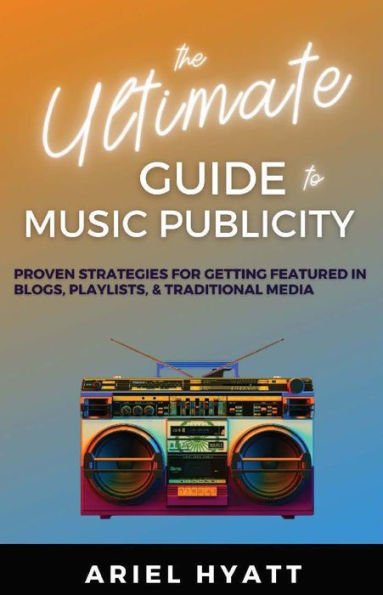 The Ultimate Guide to Music Publicity: Proven Strategies For Getting Featured In Blogs, Playlists, & Traditional Media