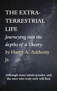 Title: THE EXTRATERRESTRIAL LIFE: Journeying into the depths of a Theory., Author: Harry A. Anthony Jr.