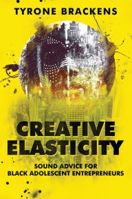 Title: Creative Elasticity: Sound Advice for Black Adolescent Entrepreneurs, Author: Tyrone Brackens