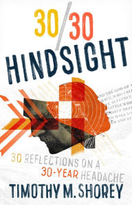 Title: 30/30 Hindsight: 30 Reflections on a 30-Year Headache: 30 Reflections on a 30-Year Headache, Author: Timothy M. Shorey