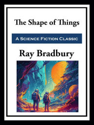 Title: The Shape of Things, Author: Ray Bradbury