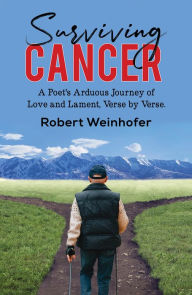 Title: Surviving Cancer: A Poet's Arduous Journey of Love and Lament, Verse by Verse., Author: Robert Weinhofer