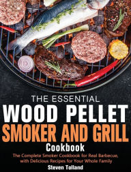 Title: The Essential Wood Pellet Smoker and Grill Cookbook: The Complete Smoker Cookbook for Real Barbecue, with Delicious Recipes for Your Whole Family, Author: Steven Tolland