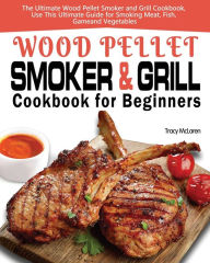 Title: Wood Pellet Smoker and Grill Cookbook for Beginners: The Ultimate Wood Pellet Smoker and Grill Cookbook, Use This Ultimate Guide for Smoking Meat, Fish, Game, and Vegetables, Author: Tracy McLaren