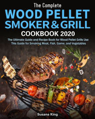 Title: The Complete Wood Pellet Smoker and Grill Cookbook 2020: The Ultimate Guide and Recipe Book for Wood Pellet Grills Use This Guide for Smoking Meat, Fish, Game, and Vegetables, Author: Susana King