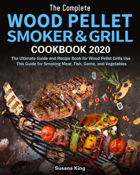 The Complete Wood Pellet Smoker and Grill Cookbook 2020: Ultimate Guide Recipe Book for Grills Use This Smoking Meat, Fish, Game, Vegetables