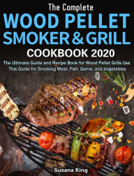 Title: The Complete Wood Pellet Smoker and Grill Cookbook 2020: The Ultimate Guide and Recipe Book for Wood Pellet Grills Use This Guide for Smoking Meat, Fish, Game, and Vegetables, Author: Susana King