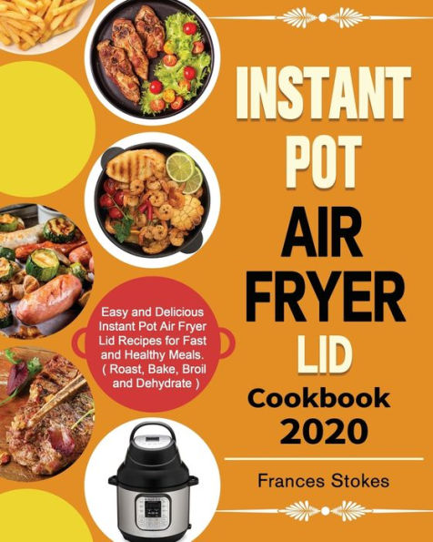 Instant Pot Air Fryer Lid Cookbook 2020: Easy and Delicious Recipes for Fast Healthy Meals. ( Roast, Bake, Broil Dehydrate )