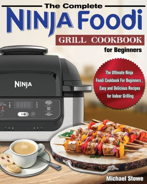 The Complete Ninja Foodi Grill Cookbook for Beginners: The Ultimate Ninja Foodi Cookbook For Beginners, Easy and Delicious Recipes for Indoor Grilling