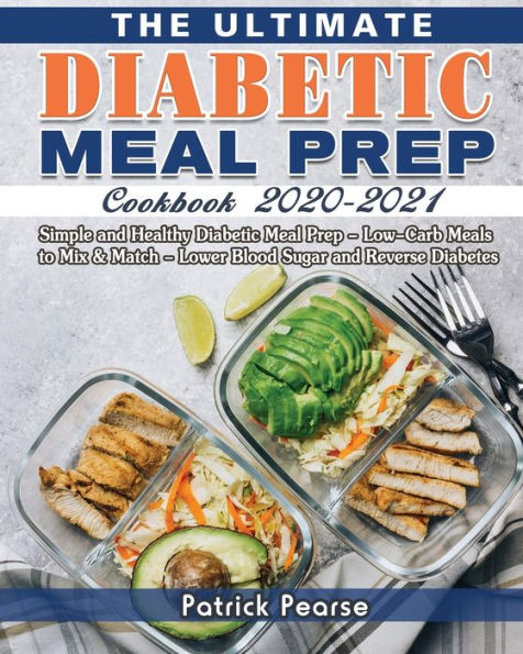 The Ultimate Diabetic Meal Prep Cookbook 2020-2021: Simple and Healthy - Low-Carb Meals to Mix & Match Lower Blood Sugar Reverse Diabetes