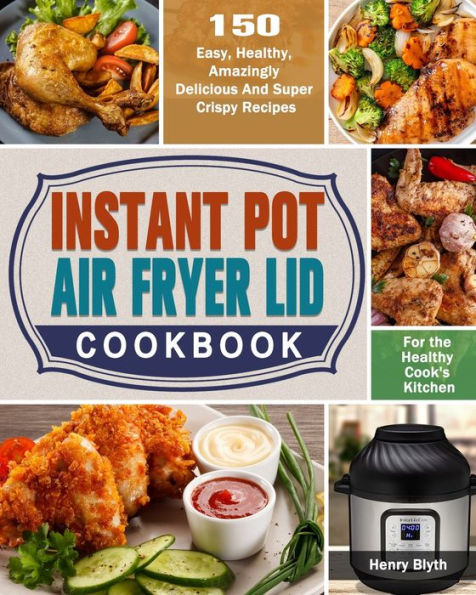 Instant Pot Air Fryer Lid Cookbook: 150 Easy, Healthy, Amazingly Delicious And Super Crispy Recipes for the Healthy Cook's Kitchen