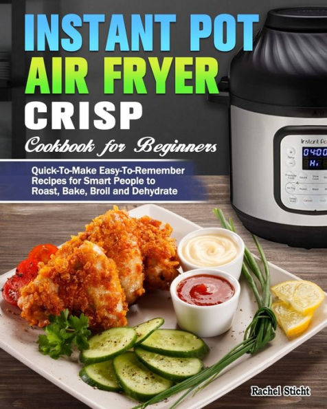 Instant Pot Air Fryer Crisp Cookbook for Beginners: Quick-To-Make Easy-To-Remember Recipes Smart People to Roast, Bake, Broil and Dehydrate